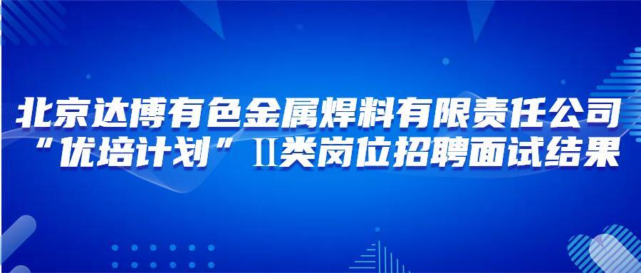 北京达博有色金属焊料有限责任公司“优培计划”Ⅱ类岗位招聘面试结果